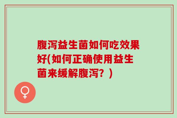 益生菌如何吃效果好(如何正确使用益生菌来缓解?) 益生菌如何吃效果好(如何正确使用益生菌来缓解?)