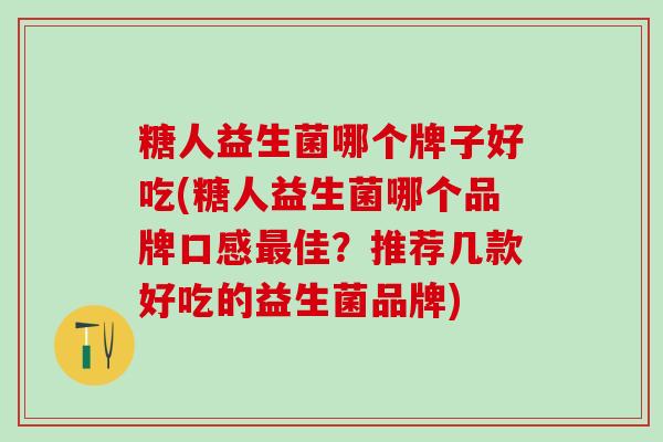 糖人益生菌哪个牌子好吃(糖人益生菌哪个品牌口感佳？推荐几款好吃的益生菌品牌)