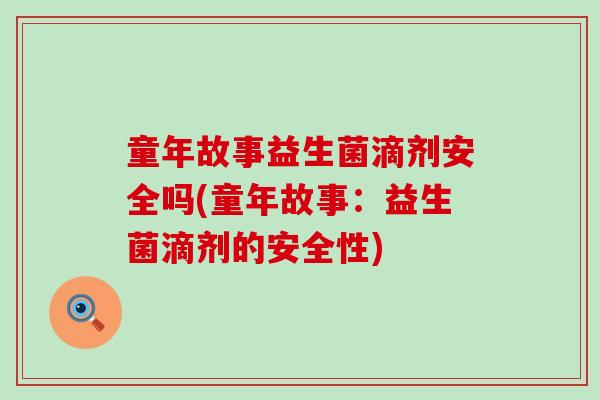 童年故事益生菌滴剂安全吗(童年故事:益生菌滴剂的安全性) 童年故事益生菌滴剂安全吗(童年故事:益生菌滴剂的安全性)