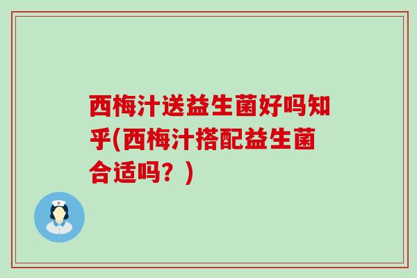 西梅汁送益生菌好吗知乎(西梅汁搭配益生菌合适吗？)