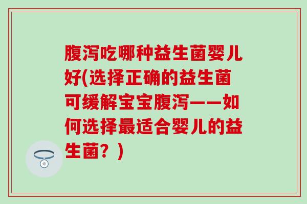 吃哪种益生菌婴儿好(选择正确的益生菌可缓解宝宝——如何选择适合婴儿的益生菌？)