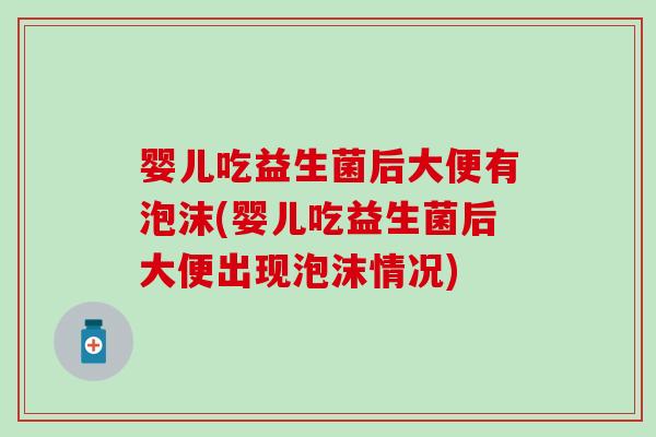 婴儿吃益生菌后大便有泡沫(婴儿吃益生菌后大便出现泡沫情况)