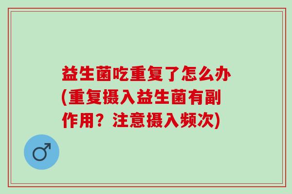 益生菌吃重复了怎么办(重复摄入益生菌有副作用？注意摄入频次)
