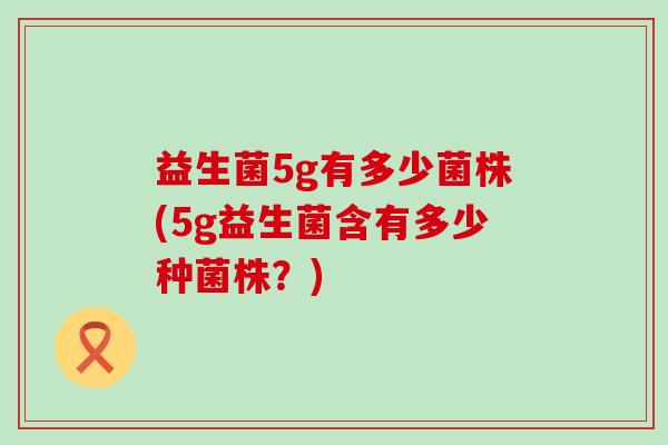 益生菌5g有多少菌株(5g益生菌含有多少种菌株?) 益生菌5g有多少菌株(5g益生菌含有多少种菌株?)
