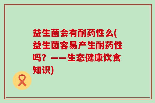 益生菌会有耐么(益生菌容易产生耐吗？——生态健康饮食知识)