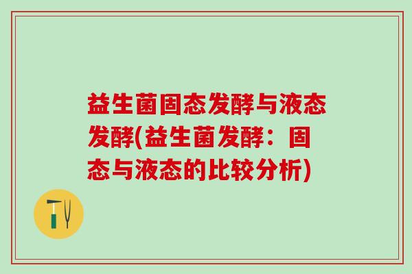 益生菌固态发酵与液态发酵(益生菌发酵：固态与液态的比较分析)
