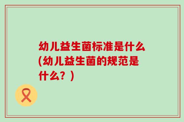 幼儿益生菌标准是什么(幼儿益生菌的规范是什么？)
