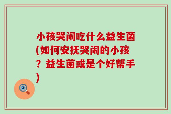 小孩哭闹吃什么益生菌(如何安抚哭闹的小孩?益生菌或是个好帮手) 小孩哭闹吃什么益生菌(如何安抚哭闹的小孩?益生菌或是个好帮手)