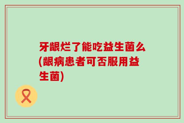 牙龈烂了能吃益生菌么(龈患者可否服用益生菌)