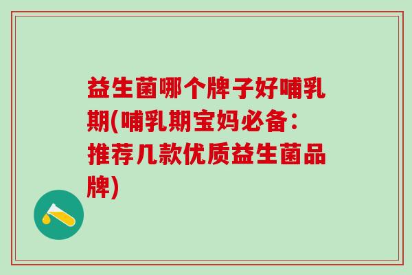 益生菌哪个牌子好哺乳期(哺乳期宝妈必备:推荐几款优质益生菌品牌) 益生菌哪个牌子好哺乳期(哺乳期宝妈必备:推荐几款优质益生菌品牌)