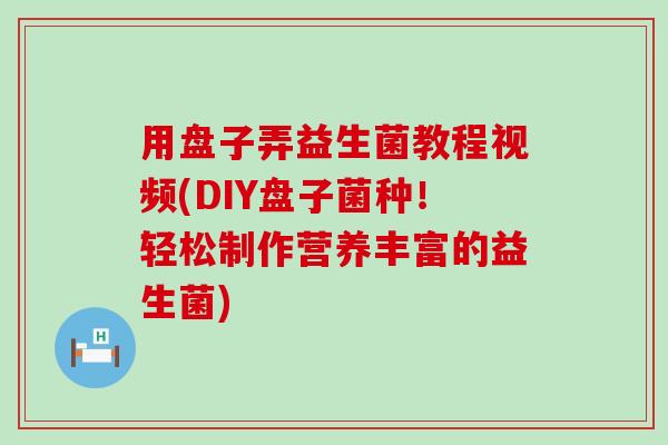 用盘子弄益生菌教程视频(DIY盘子菌种!轻松制作营养丰富的益生菌) 用盘子弄益生菌教程视频(DIY盘子菌种!轻松制作营养丰富的益生菌)