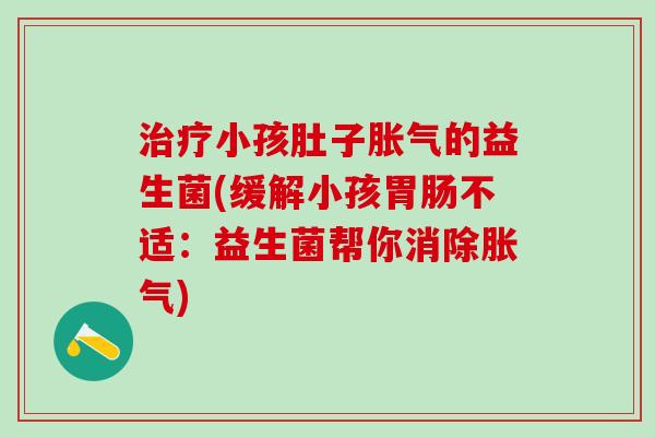 小孩肚子的益生菌(缓解小孩不适:益生菌帮你消除) 小孩肚子的益生菌(缓解小孩不适:益生菌帮你消除)