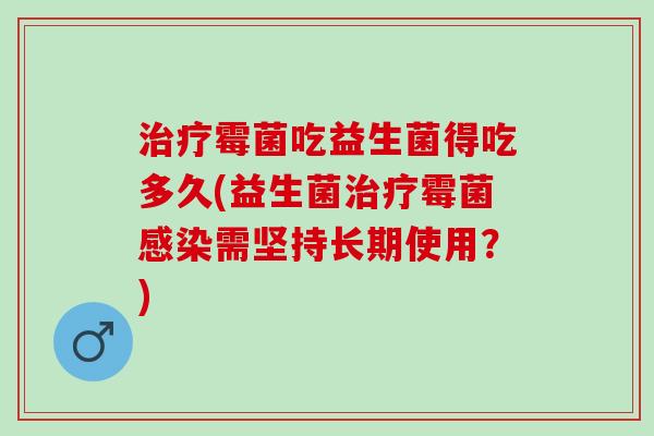 霉菌吃益生菌得吃多久(益生菌霉菌需坚持长期使用？)