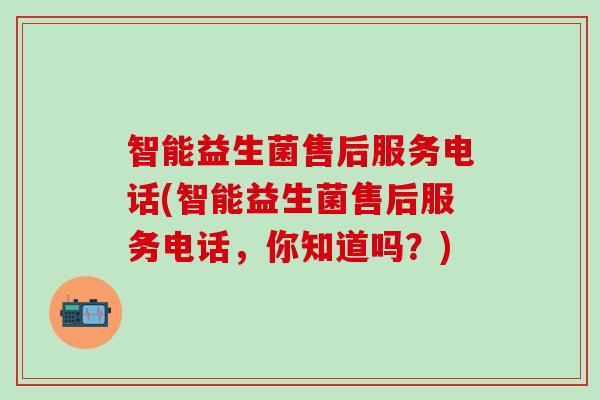 智能益生菌售后服务电话(智能益生菌售后服务电话，你知道吗？)