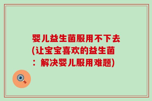婴儿益生菌服用不下去(让宝宝喜欢的益生菌：解决婴儿服用难题)