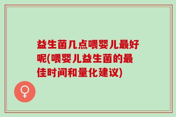 益生菌几点喂婴儿好呢(喂婴儿益生菌的佳时间和量化建议) 益生菌几点喂婴儿好呢(喂婴儿益生菌的佳时间和量化建议)