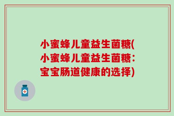 小蜜蜂儿童益生菌糖(小蜜蜂儿童益生菌糖:宝宝肠道健康的选择) 小蜜蜂儿童益生菌糖(小蜜蜂儿童益生菌糖:宝宝肠道健康的选择)