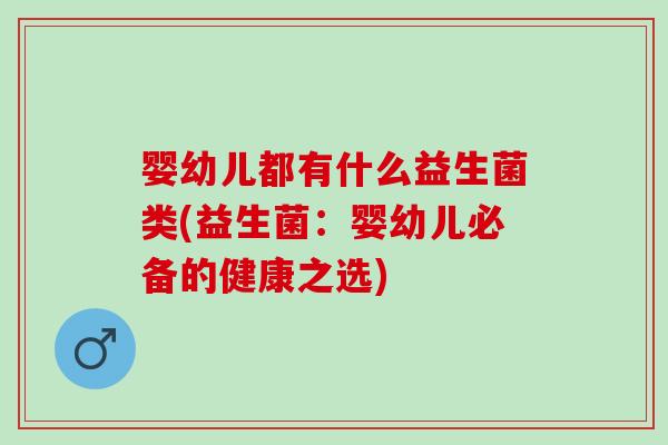 婴幼儿都有什么益生菌类(益生菌:婴幼儿必备的健康之选) 婴幼儿都有什么益生菌类(益生菌:婴幼儿必备的健康之选)