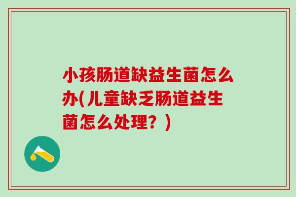 小孩肠道缺益生菌怎么办(儿童缺乏肠道益生菌怎么处理？)