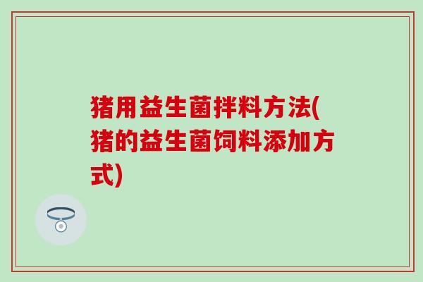 猪用益生菌拌料方法(猪的益生菌饲料添加方式)