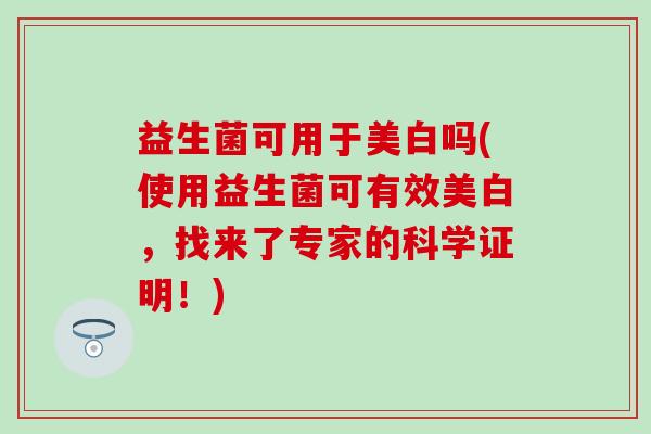 益生菌可用于美白吗(使用益生菌可有效美白,找来了专家的科学证明!) 益生菌可用于美白吗(使用益生菌可有效美白,找来了专家的科学证明!)