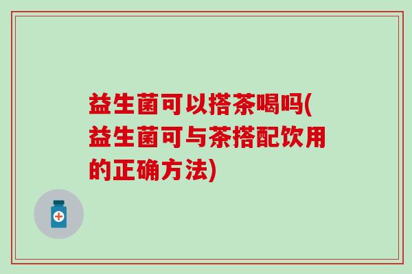 益生菌可以搭茶喝吗(益生菌可与茶搭配饮用的正确方法)