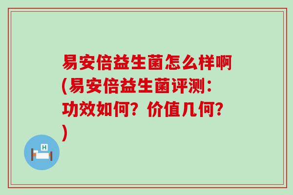 易安倍益生菌怎么样啊(易安倍益生菌评测:功效如何?价值几何?) 易安倍益生菌怎么样啊(易安倍益生菌评测:功效如何?价值几何?)