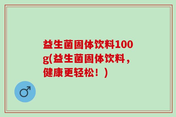 益生菌固体饮料100g(益生菌固体饮料,健康更轻松!) 益生菌固体饮料100g(益生菌固体饮料,健康更轻松!)