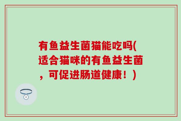 有鱼益生菌猫能吃吗(适合猫咪的有鱼益生菌，可促进肠道健康！)
