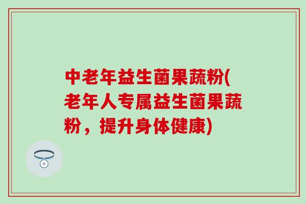 中老年益生菌果蔬粉(老年人专属益生菌果蔬粉，提升身体健康)