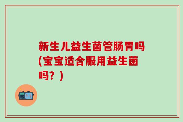 新生儿益生菌管肠胃吗(宝宝适合服用益生菌吗？)