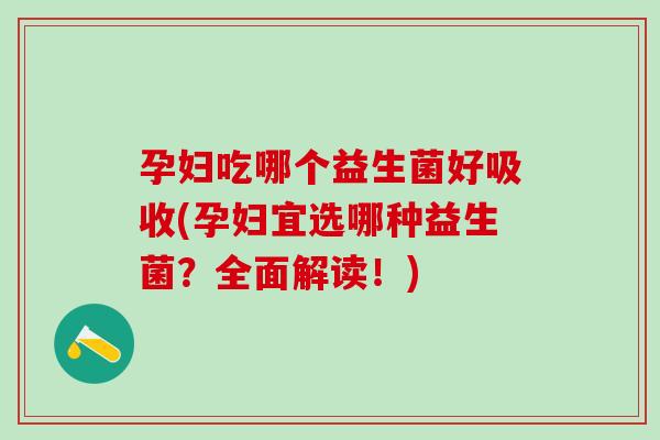 孕妇吃哪个益生菌好吸收(孕妇宜选哪种益生菌?全面解读!) 孕妇吃哪个益生菌好吸收(孕妇宜选哪种益生菌?全面解读!)