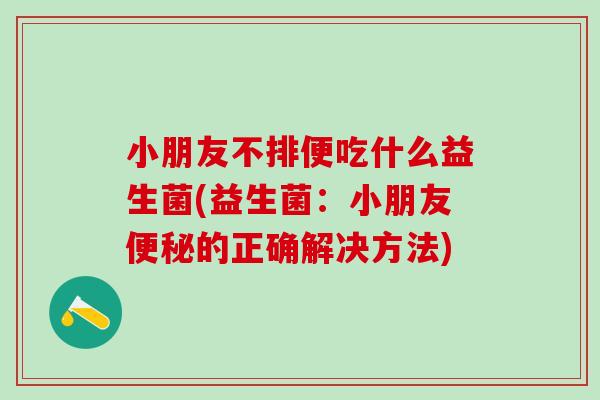 小朋友不排便吃什么益生菌(益生菌：小朋友的正确解决方法)