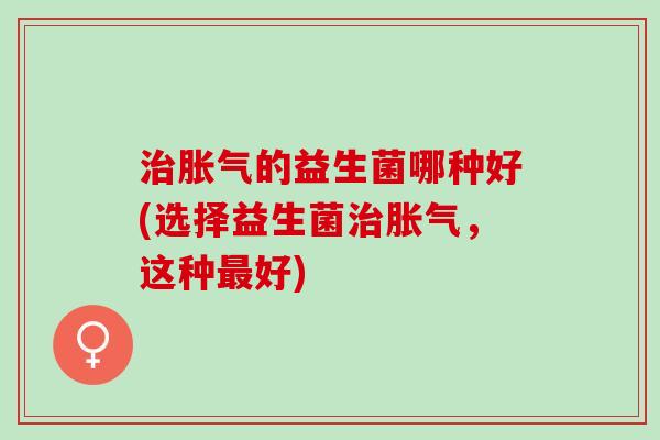 的益生菌哪种好(选择益生菌,这种好) 的益生菌哪种好(选择益生菌,这种好)
