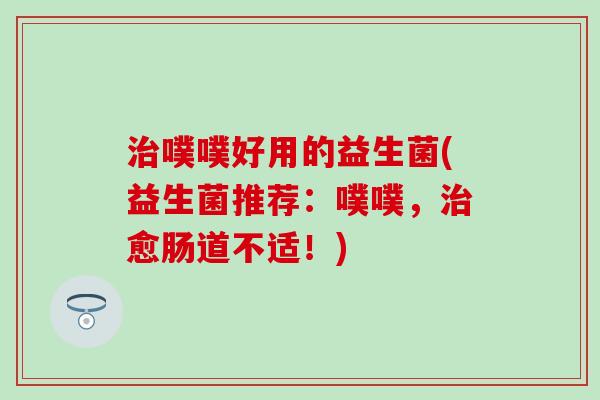 噗噗好用的益生菌(益生菌推荐:噗噗,愈肠道不适!) 噗噗好用的益生菌(益生菌推荐:噗噗,愈肠道不适!)