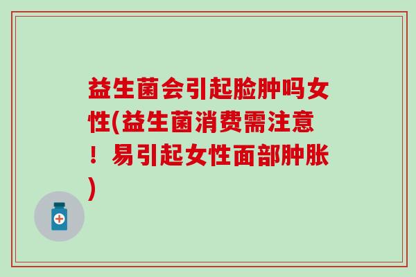益生菌会引起脸肿吗女性(益生菌消费需注意！易引起女性面部)