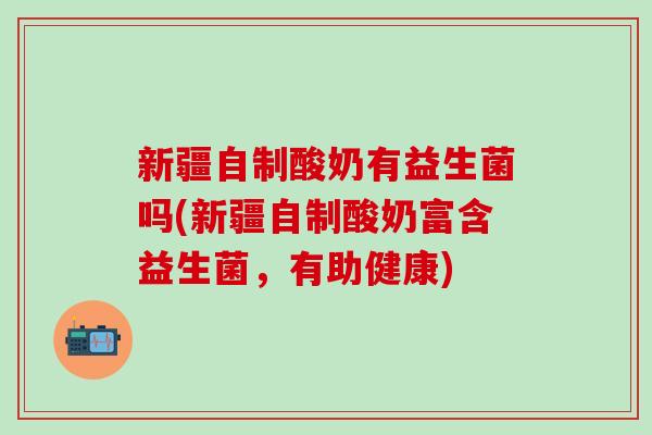 新疆自制酸奶有益生菌吗(新疆自制酸奶富含益生菌,有助健康) 新疆自制酸奶有益生菌吗(新疆自制酸奶富含益生菌,有助健康)
