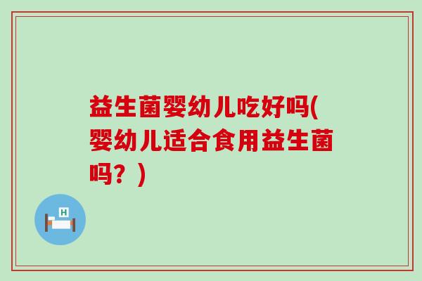 益生菌婴幼儿吃好吗(婴幼儿适合食用益生菌吗?) 益生菌婴幼儿吃好吗(婴幼儿适合食用益生菌吗?)