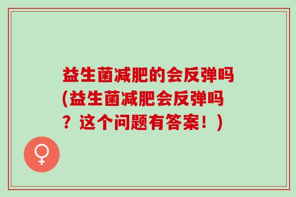 益生菌的会反弹吗(益生菌会反弹吗?这个问题有答案!) 益生菌的会反弹吗(益生菌会反弹吗?这个问题有答案!)
