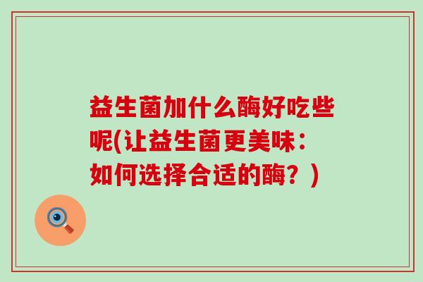 益生菌加什么酶好吃些呢(让益生菌更美味：如何选择合适的酶？)