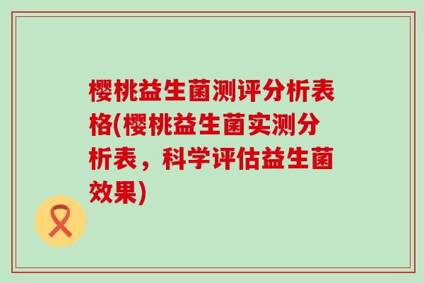 樱桃益生菌测评分析表格(樱桃益生菌实测分析表,科学评估益生菌效果) 樱桃益生菌测评分析表格(樱桃益生菌实测分析表,科学评估益生菌效果)