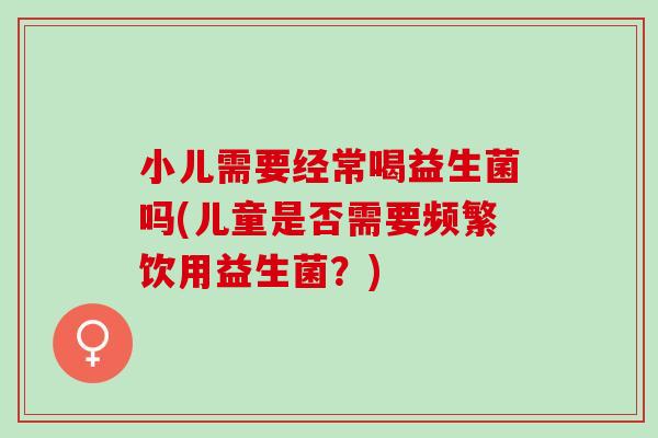 小儿需要经常喝益生菌吗(儿童是否需要频繁饮用益生菌?) 小儿需要经常喝益生菌吗(儿童是否需要频繁饮用益生菌?)