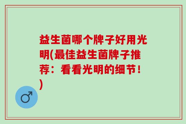 益生菌哪个牌子好用光明(佳益生菌牌子推荐:看看光明的细节!) 益生菌哪个牌子好用光明(佳益生菌牌子推荐:看看光明的细节!)