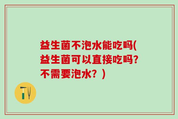 益生菌不泡水能吃吗(益生菌可以直接吃吗?不需要泡水?) 益生菌不泡水能吃吗(益生菌可以直接吃吗?不需要泡水?)