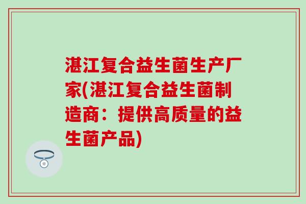 湛江复合益生菌生产厂家(湛江复合益生菌制造商：提供高质量的益生菌产品)