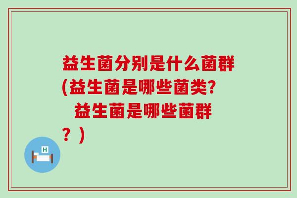 益生菌分别是什么菌群(益生菌是哪些菌类？  益生菌是哪些菌群？)