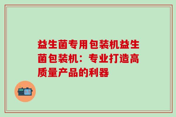 益生菌专用包装机益生菌包装机:专业打造高质量产品的利器 益生菌专用包装机益生菌包装机:专业打造高质量产品的利器