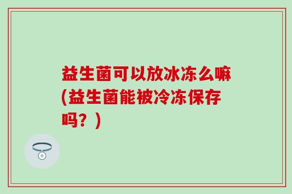 益生菌可以放冰冻么嘛(益生菌能被冷冻保存吗？)