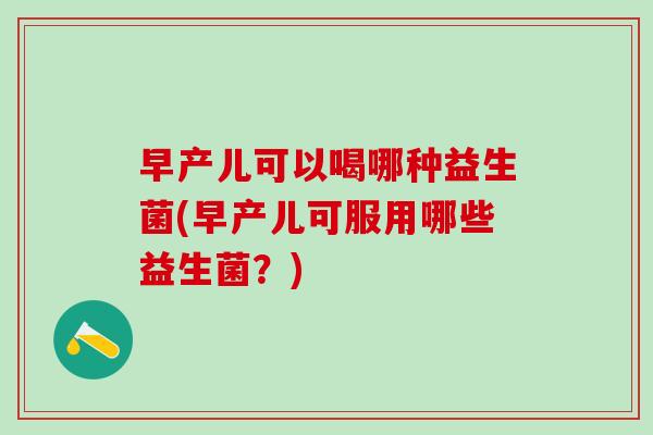早产儿可以喝哪种益生菌(早产儿可服用哪些益生菌?) 早产儿可以喝哪种益生菌(早产儿可服用哪些益生菌?)