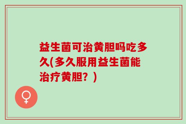 益生菌可黄胆吗吃多久(多久服用益生菌能黄胆?) 益生菌可黄胆吗吃多久(多久服用益生菌能黄胆?)
